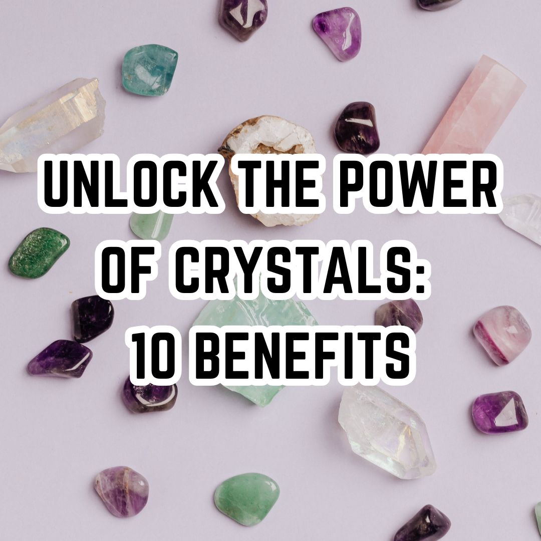 Unlock the Power of Crystals: 10 Benefits